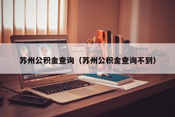 苏州公积金查询（苏州公积金查询不到）