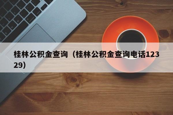 桂林公积金查询（桂林公积金查询电话12329）