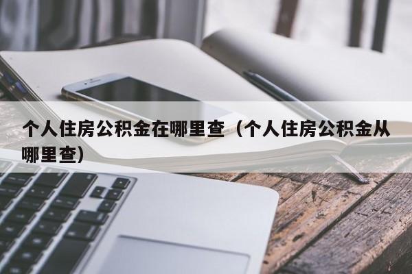 个人住房公积金在哪里查（个人住房公积金从哪里查）