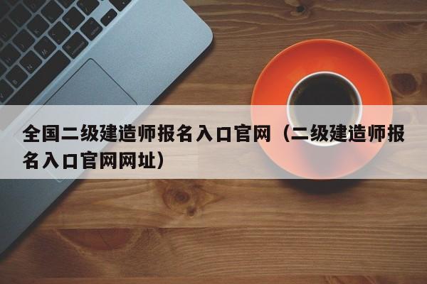 全国二级建造师报名入口官网（二级建造师报名入口官网网址）