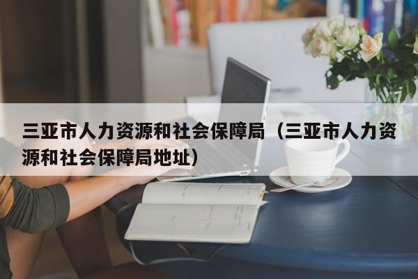 三亚市人力资源和社会保障局（三亚市人力资源和社会保障局地址）