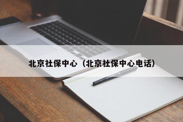 北京社保中心（北京社保中心电话）