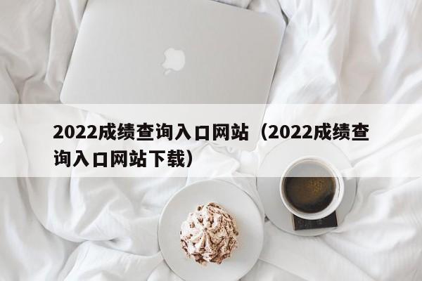 2022成绩查询入口网站（2022成绩查询入口网站下载）