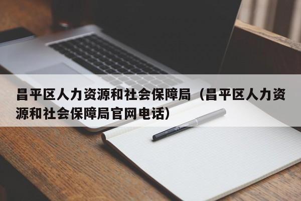 昌平区人力资源和社会保障局（昌平区人力资源和社会保障局官网电话）