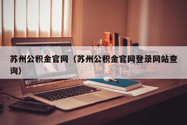 苏州公积金官网（苏州公积金官网登录网站查询）