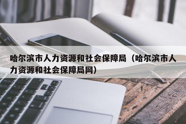 哈尔滨市人力资源和社会保障局（哈尔滨市人力资源和社会保障局网）