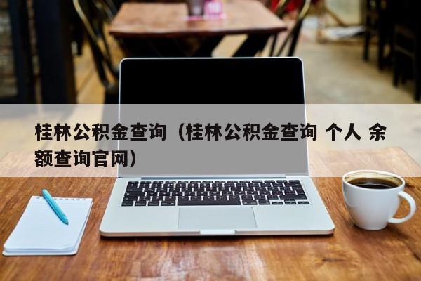 桂林公积金查询（桂林公积金查询 个人 余额查询官网）