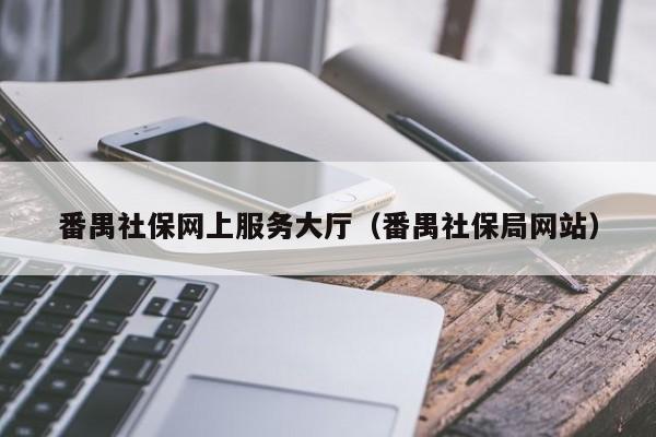 番禺社保网上服务大厅（番禺社保局网站）