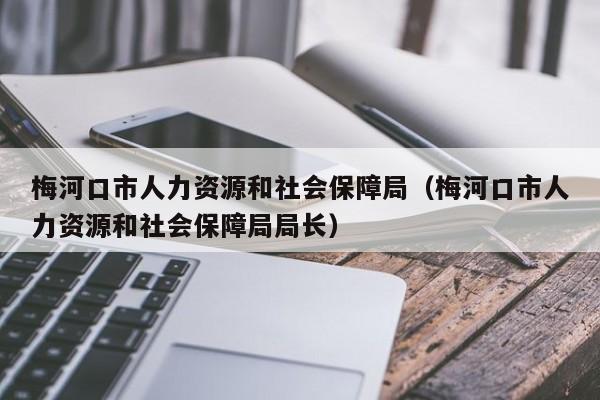 梅河口市人力资源和社会保障局（梅河口市人力资源和社会保障局局长）