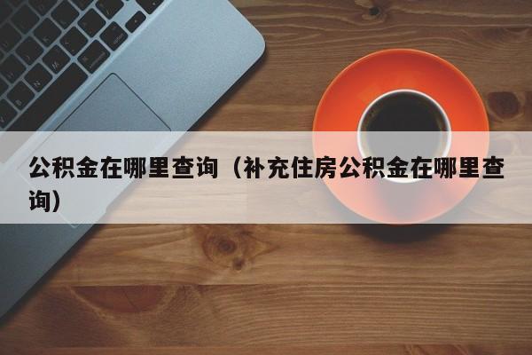 公积金在哪里查询（补充住房公积金在哪里查询）