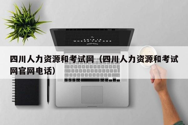 四川人力资源和考试网（四川人力资源和考试网官网电话）