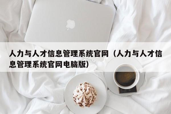 人力与人才信息管理系统官网（人力与人才信息管理系统官网电脑版）