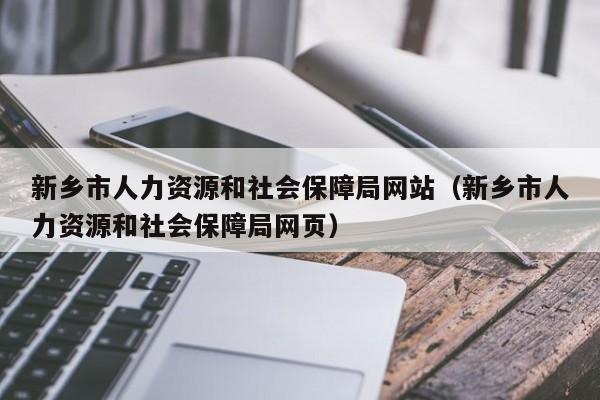 新乡市人力资源和社会保障局网站（新乡市人力资源和社会保障局网页）