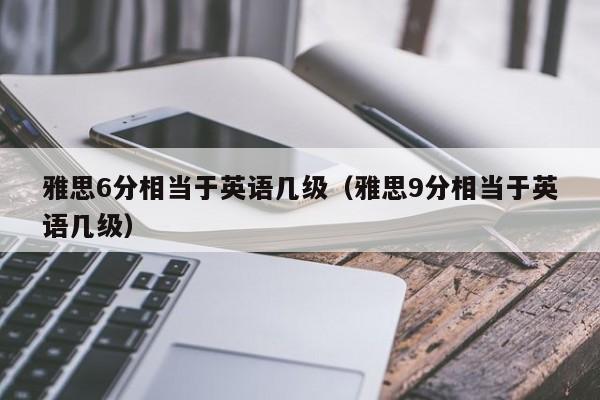 雅思6分相当于英语几级（雅思9分相当于英语几级）