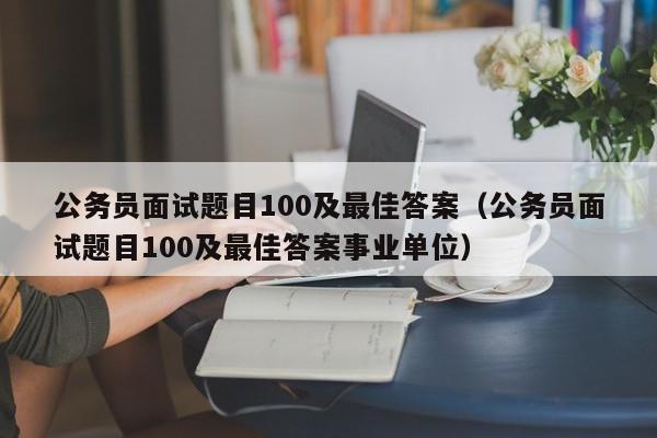 公务员面试题目100及最佳答案（公务员面试题目100及最佳答案事业单位）