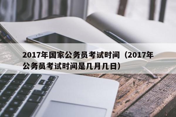 2017年国家公务员考试时间（2017年公务员考试时间是几月几日）