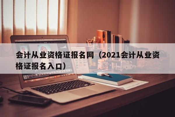 会计从业资格证报名网（2021会计从业资格证报名入口）