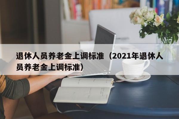 退休人员养老金上调标准（2021年退休人员养老金上调标准）