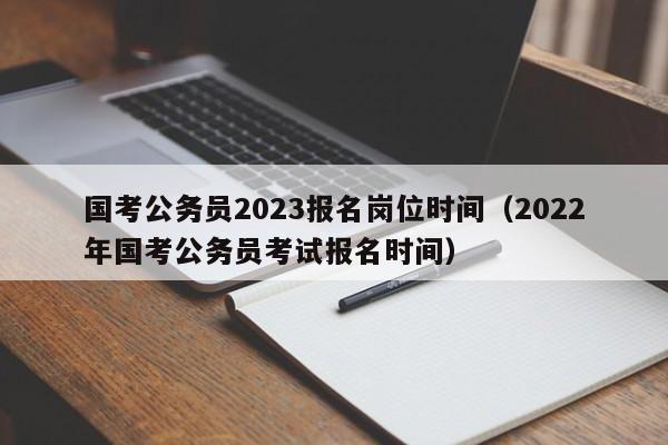 国考公务员2023报名岗位时间（2022年国考公务员考试报名时间）