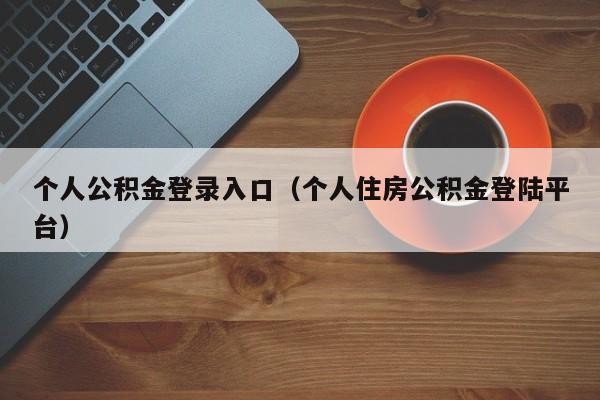 个人公积金登录入口（个人住房公积金登陆平台）