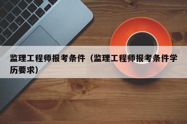 监理工程师报考条件（监理工程师报考条件学历要求）