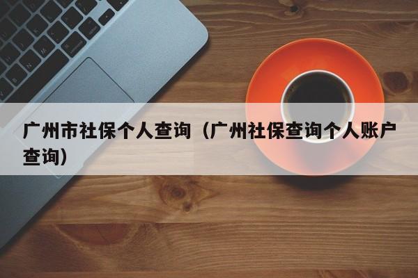 广州市社保个人查询（广州社保查询个人账户查询）