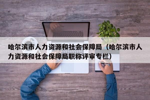 哈尔滨市人力资源和社会保障局（哈尔滨市人力资源和社会保障局职称评审专栏）