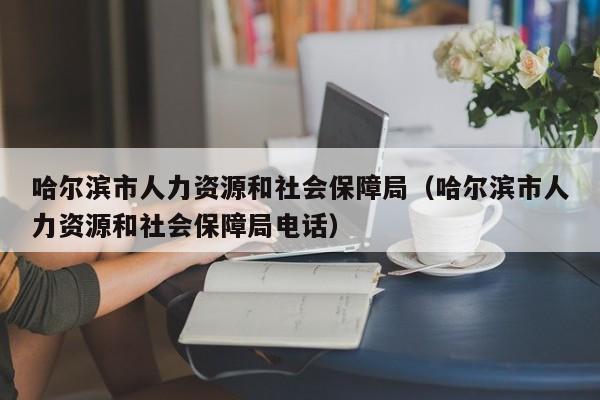 哈尔滨市人力资源和社会保障局（哈尔滨市人力资源和社会保障局电话）