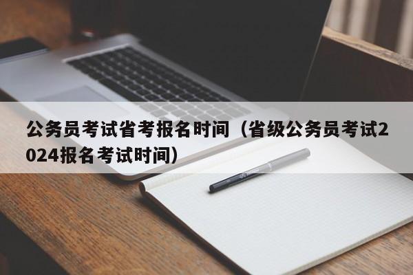 公务员考试省考报名时间（省级公务员考试2024报名考试时间）