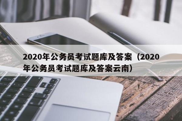 2020年公务员考试题库及答案（2020年公务员考试题库及答案云南）