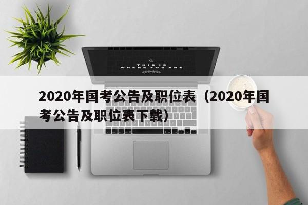 2020年国考公告及职位表（2020年国考公告及职位表下载）