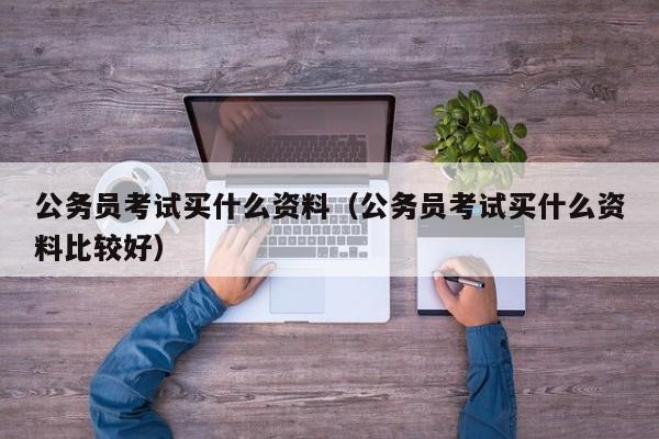 公务员考试买什么资料（公务员考试买什么资料比较好）