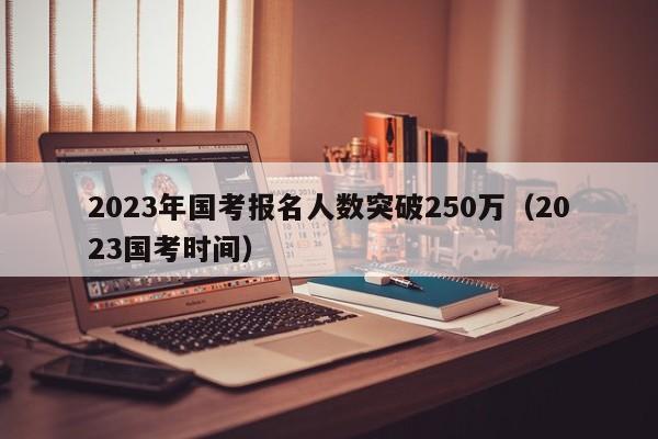 2023年国考报名人数突破250万（2023国考时间）