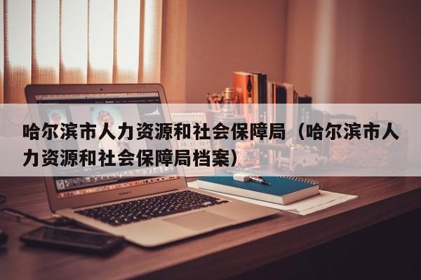 哈尔滨市人力资源和社会保障局（哈尔滨市人力资源和社会保障局档案）