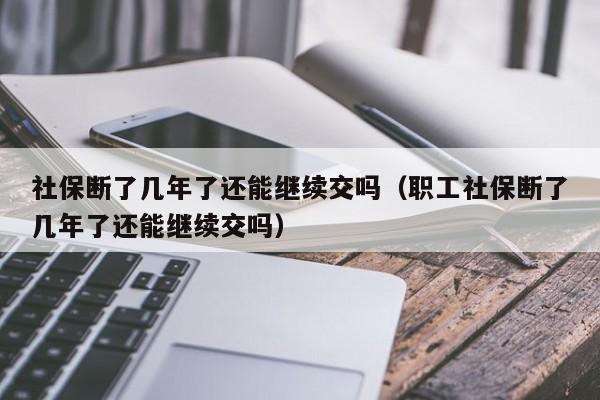 社保断了几年了还能继续交吗（职工社保断了几年了还能继续交吗）