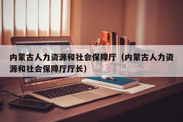 内蒙古人力资源和社会保障厅（内蒙古人力资源和社会保障厅厅长）