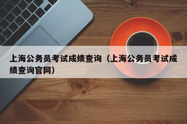 上海公务员考试成绩查询（上海公务员考试成绩查询官网）