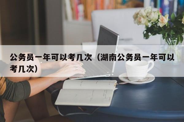 公务员一年可以考几次（湖南公务员一年可以考几次）