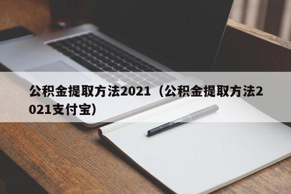 公积金提取方法2021（公积金提取方法2021支付宝）