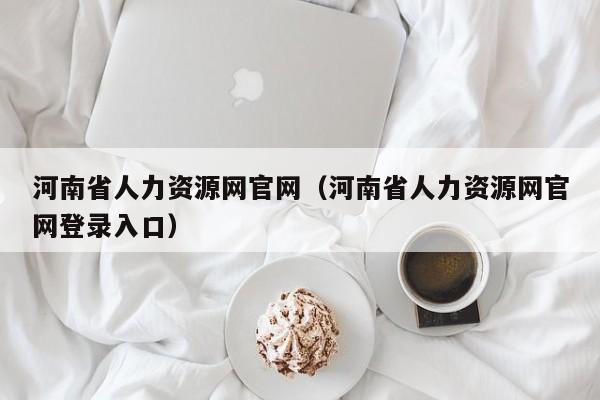 河南省人力资源网官网（河南省人力资源网官网登录入口）