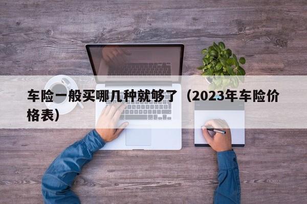 车险一般买哪几种就够了（2023年车险价格表）