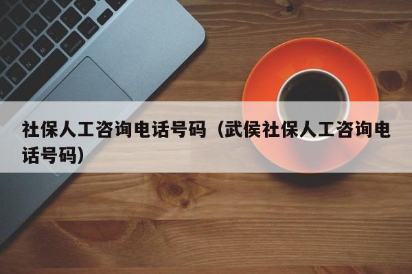 社保人工咨询电话号码（武侯社保人工咨询电话号码）