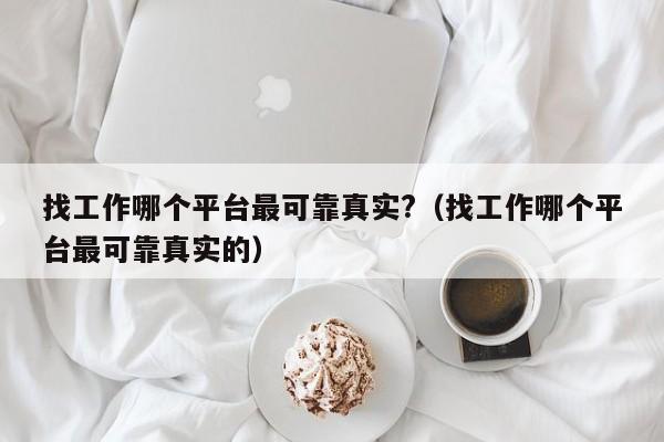 找工作哪个平台最可靠真实?（找工作哪个平台最可靠真实的）