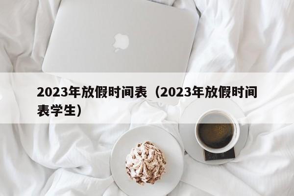 2023年放假时间表（2023年放假时间表学生）