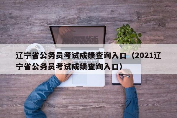 辽宁省公务员考试成绩查询入口（2021辽宁省公务员考试成绩查询入口）