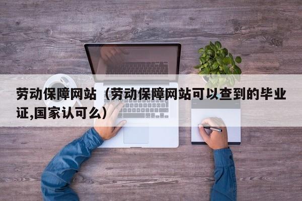 劳动保障网站（劳动保障网站可以查到的毕业证,国家认可么）