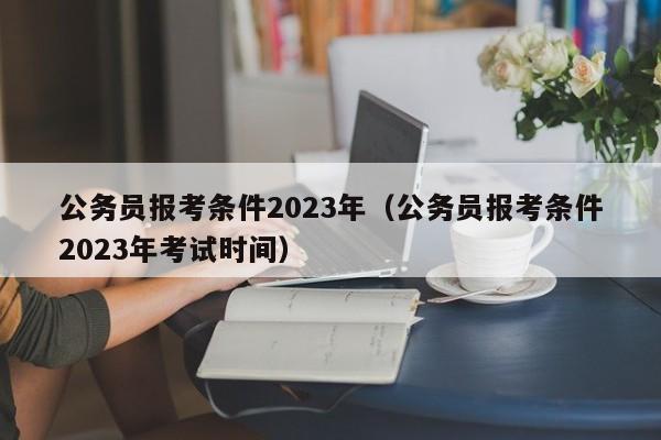 公务员报考条件2023年（公务员报考条件2023年考试时间）