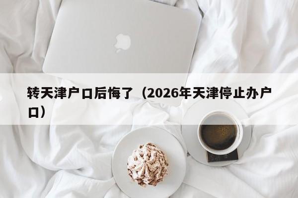 转天津户口后悔了（2026年天津停止办户口）