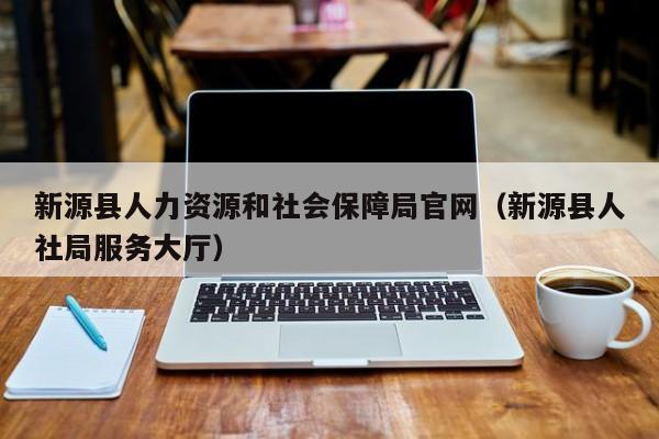 新源县人力资源和社会保障局官网（新源县人社局服务大厅）