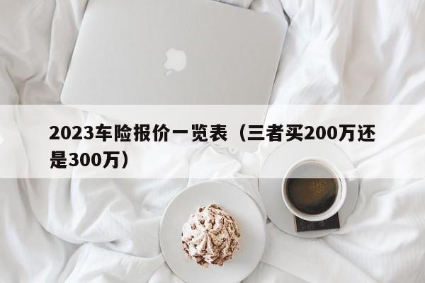 2023车险报价一览表（三者买200万还是300万）